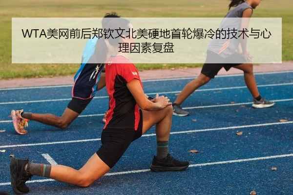 WTA美网前后郑钦文北美硬地首轮爆冷的技术与心理因素复盘